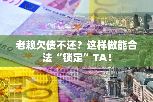 北京老赖欠债不还？这样做能合法“锁定”TA！